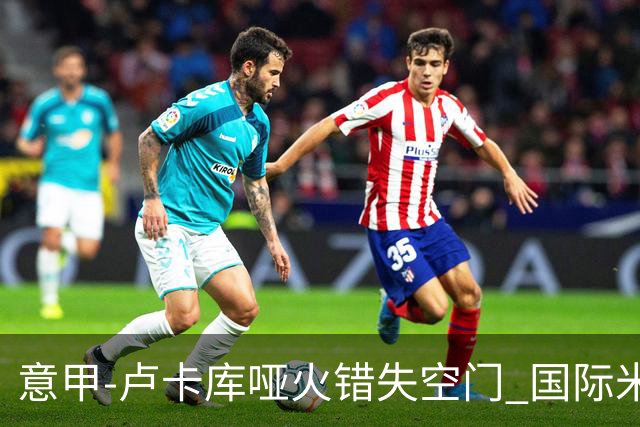 意甲-卢卡库哑火错失空门 国际米兰0-1佛罗伦萨